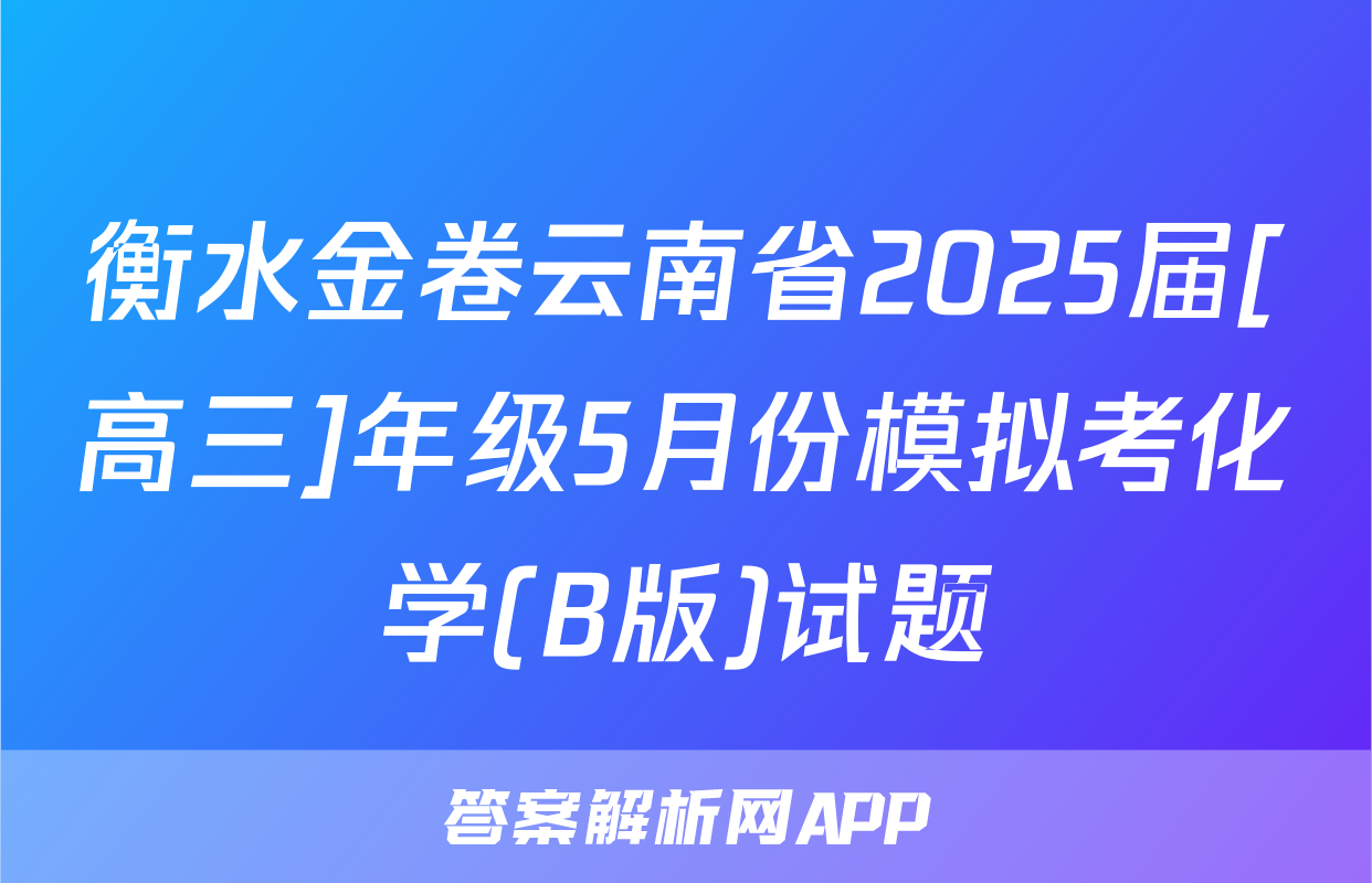 衡水金卷云南省2025届[高三]年级5月份模拟考化学(B版)试题
