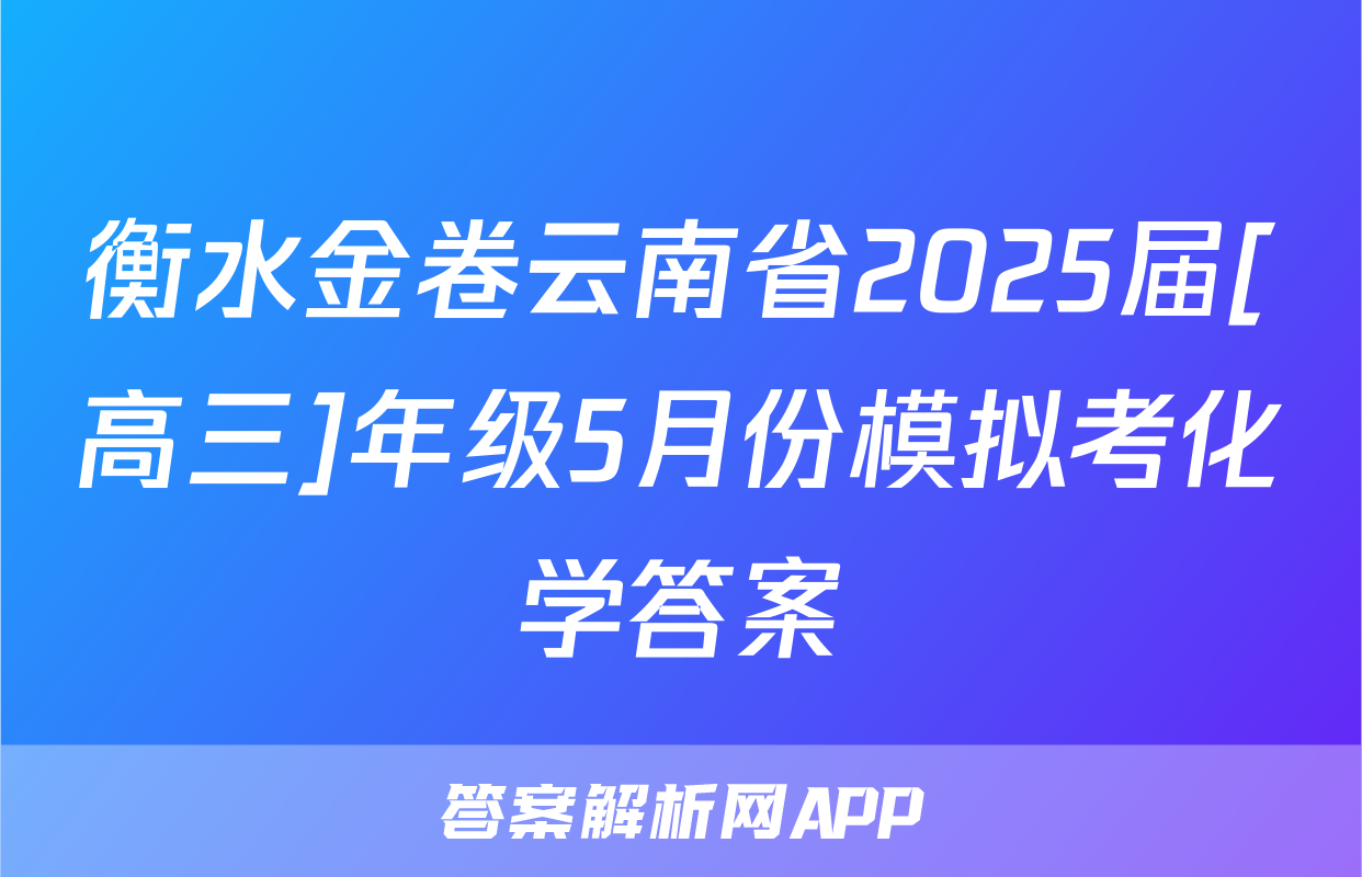 衡水金卷云南省2025届[高三]年级5月份模拟考化学答案