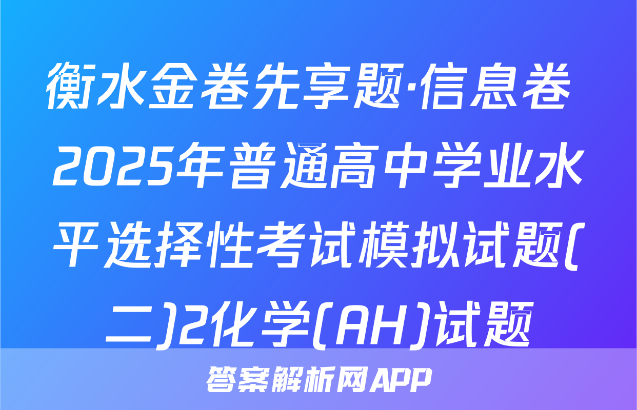 衡水金卷先享题·信息卷 2025年普通高中学业水平选择性考试模拟试题(二)2化学(AH)试题