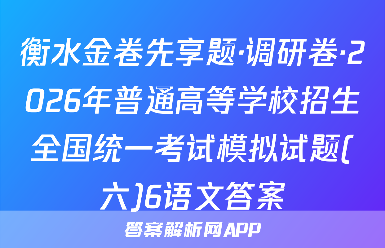 衡水金卷先享题·调研卷·2026年普通高等学校招生全国统一考试模拟试题(六)6语文答案