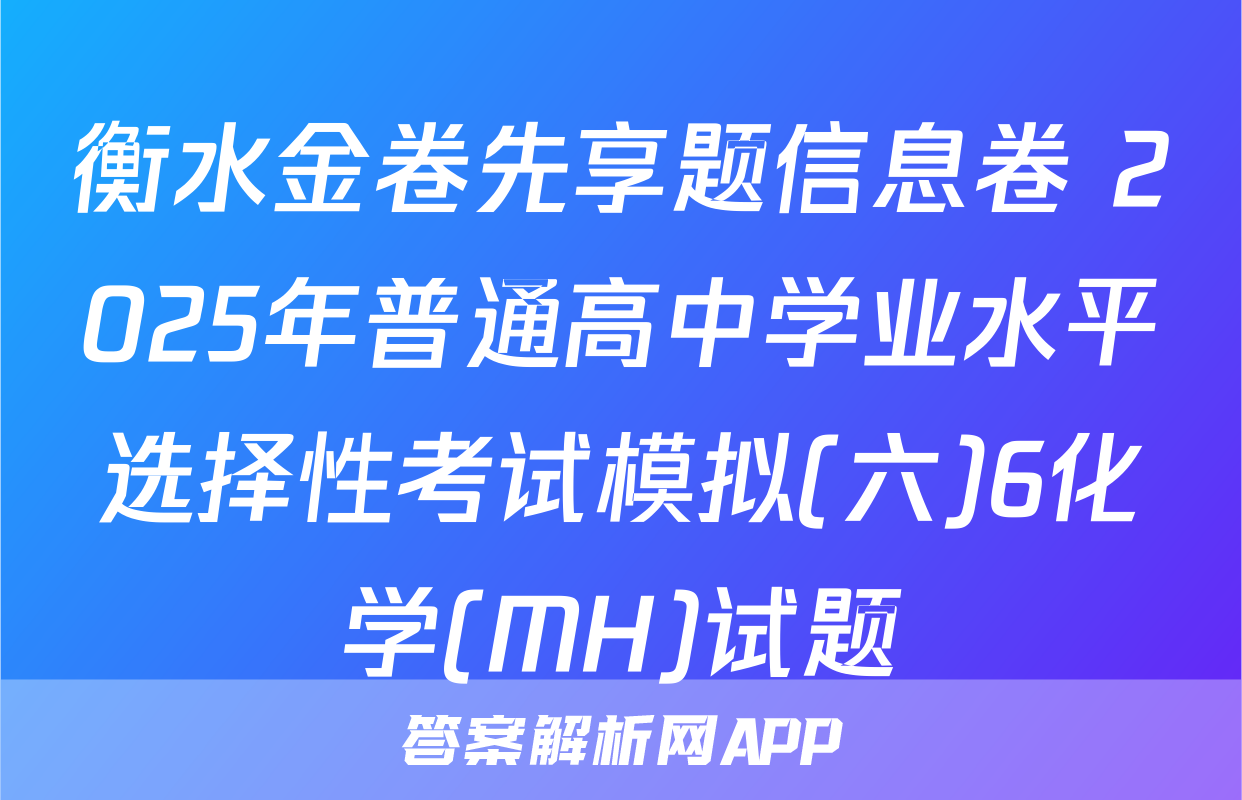 衡水金卷先享题信息卷 2025年普通高中学业水平选择性考试模拟(六)6化学(MH)试题