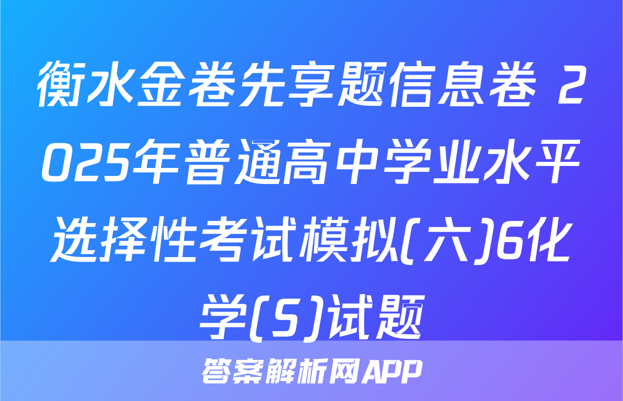 衡水金卷先享题信息卷 2025年普通高中学业水平选择性考试模拟(六)6化学(S)试题