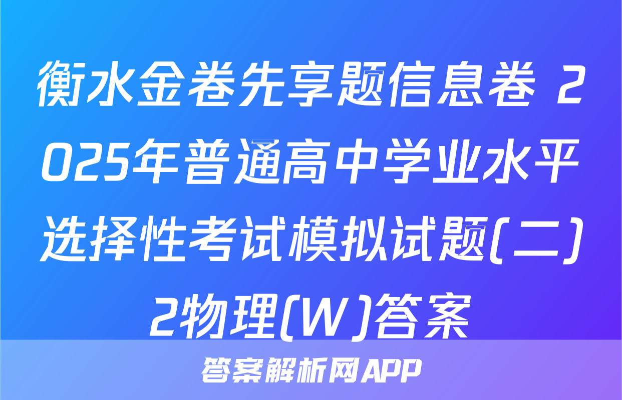 衡水金卷先享题信息卷 2025年普通高中学业水平选择性考试模拟试题(二)2物理(W)答案