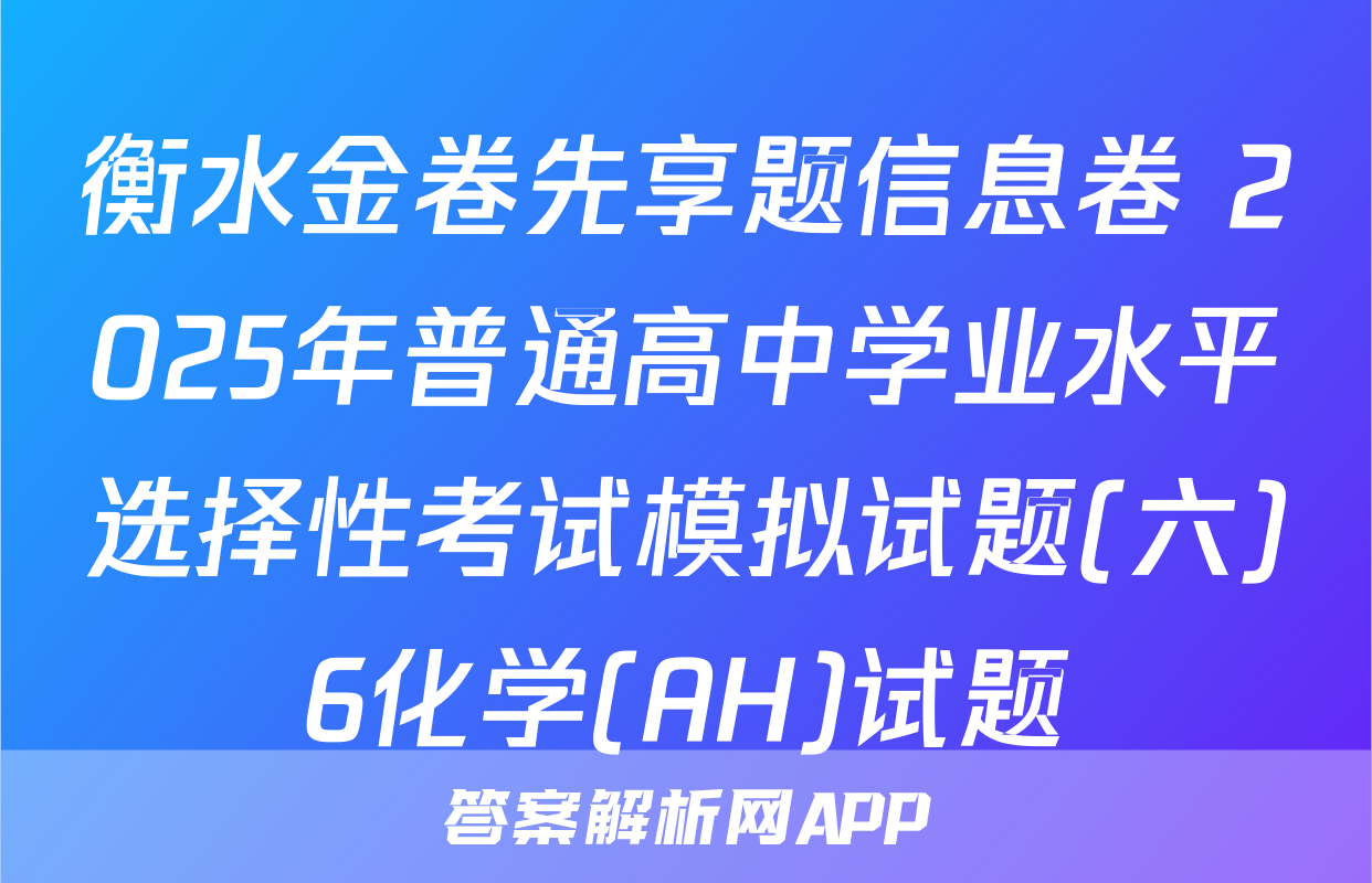 衡水金卷先享题信息卷 2025年普通高中学业水平选择性考试模拟试题(六)6化学(AH)试题