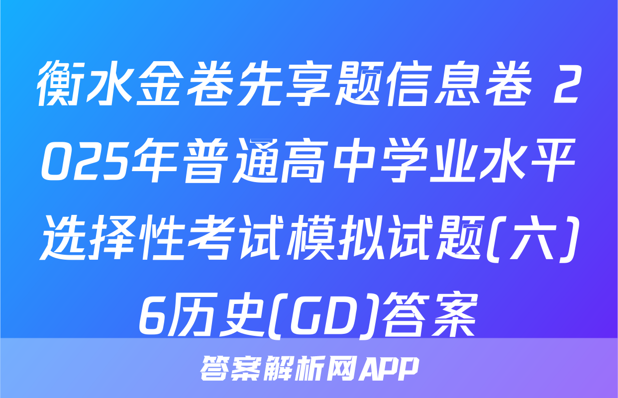 衡水金卷先享题信息卷 2025年普通高中学业水平选择性考试模拟试题(六)6历史(GD)答案