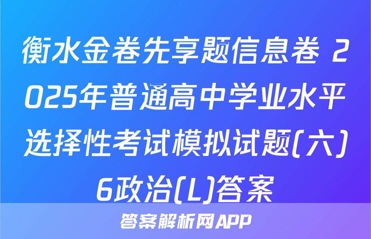 衡水金卷先享题信息卷 2025年普通高中学业水平选择性考试模拟试题(六)6政治(L)答案