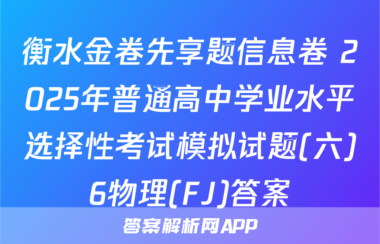 衡水金卷先享题信息卷 2025年普通高中学业水平选择性考试模拟试题(六)6物理(FJ)答案