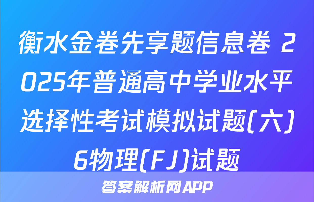 衡水金卷先享题信息卷 2025年普通高中学业水平选择性考试模拟试题(六)6物理(FJ)试题
