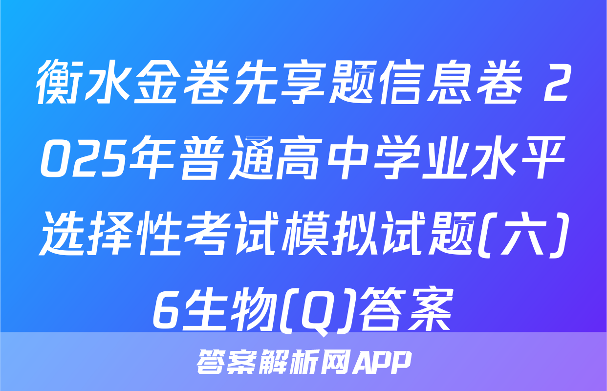 衡水金卷先享题信息卷 2025年普通高中学业水平选择性考试模拟试题(六)6生物(Q)答案