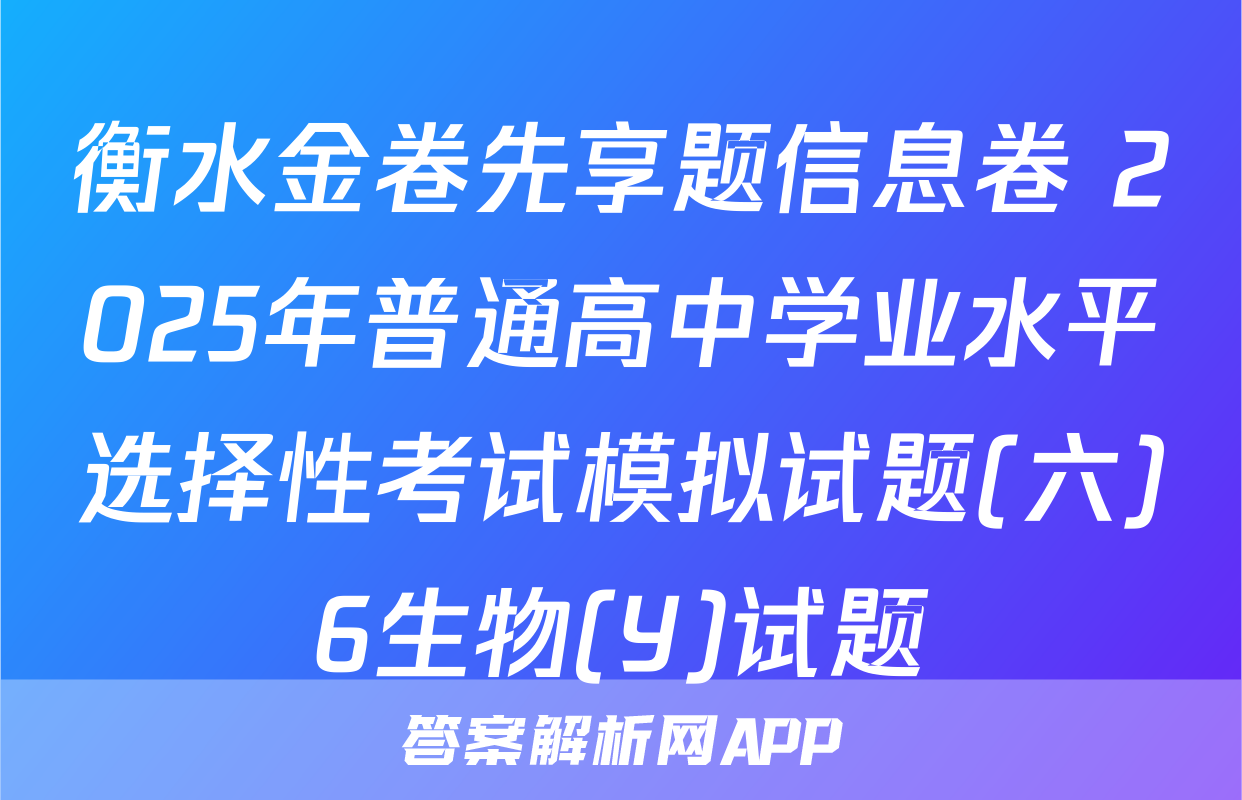 衡水金卷先享题信息卷 2025年普通高中学业水平选择性考试模拟试题(六)6生物(Y)试题