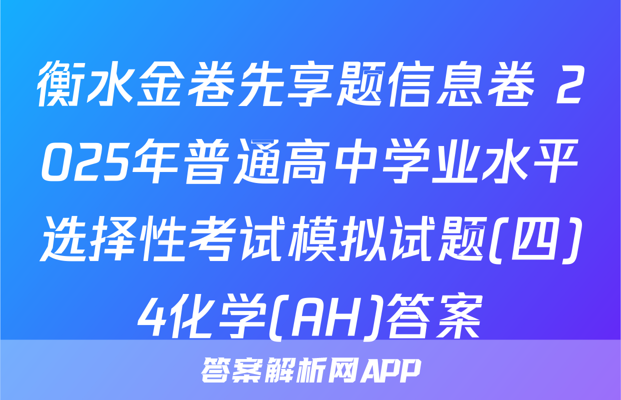 衡水金卷先享题信息卷 2025年普通高中学业水平选择性考试模拟试题(四)4化学(AH)答案