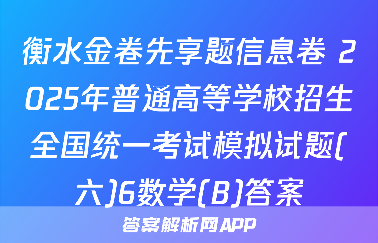 衡水金卷先享题信息卷 2025年普通高等学校招生全国统一考试模拟试题(六)6数学(B)答案