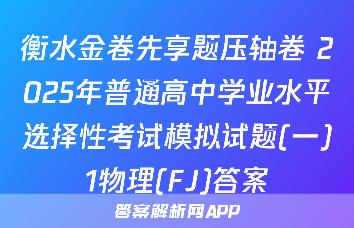 衡水金卷先享题压轴卷 2025年普通高中学业水平选择性考试模拟试题(一)1物理(FJ)答案
