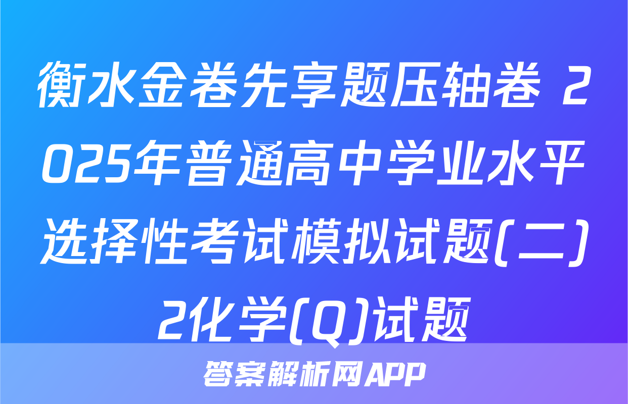 衡水金卷先享题压轴卷 2025年普通高中学业水平选择性考试模拟试题(二)2化学(Q)试题