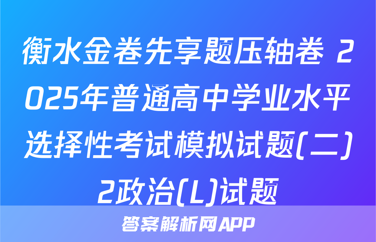 衡水金卷先享题压轴卷 2025年普通高中学业水平选择性考试模拟试题(二)2政治(L)试题