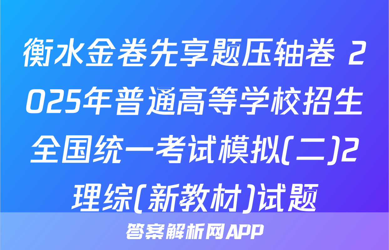 衡水金卷先享题压轴卷 2025年普通高等学校招生全国统一考试模拟(二)2理综(新教材)试题
