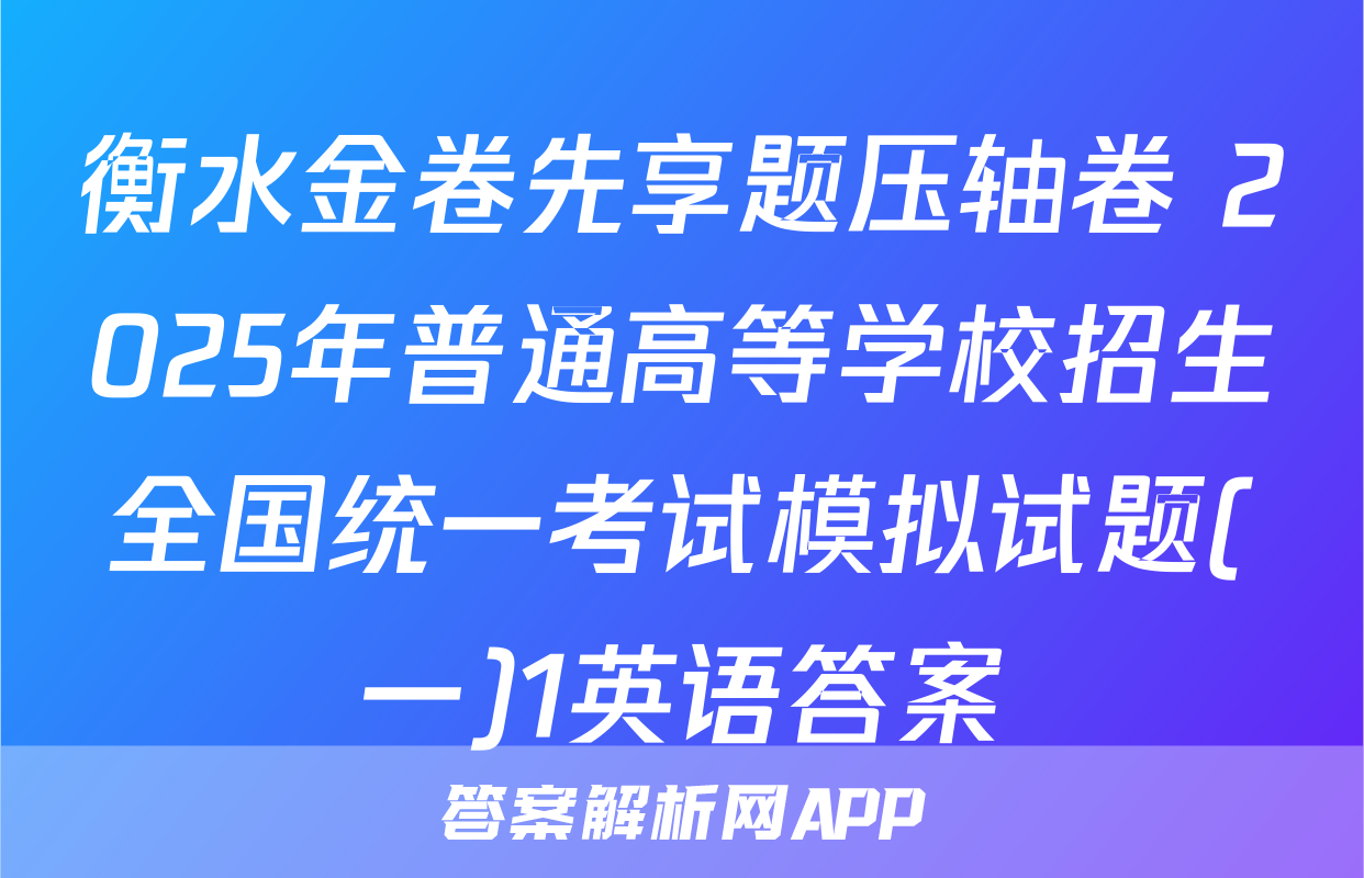 衡水金卷先享题压轴卷 2025年普通高等学校招生全国统一考试模拟试题(一)1英语答案