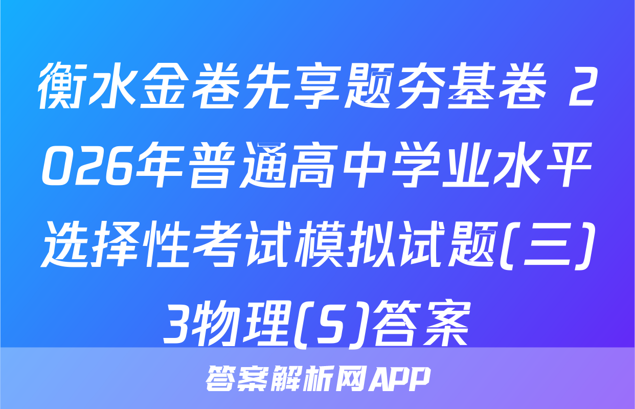 衡水金卷先享题夯基卷 2026年普通高中学业水平选择性考试模拟试题(三)3物理(S)答案