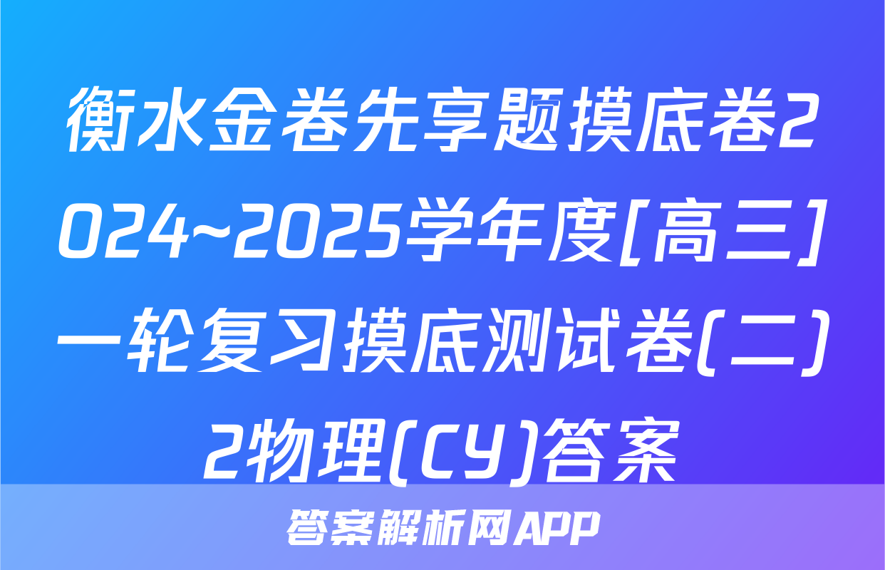 衡水金卷先享题摸底卷2024~2025学年度[高三]一轮复习摸底测试卷(二)2物理(CY)答案