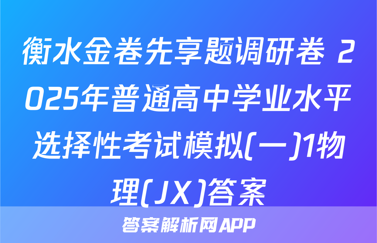 衡水金卷先享题调研卷 2025年普通高中学业水平选择性考试模拟(一)1物理(JX)答案