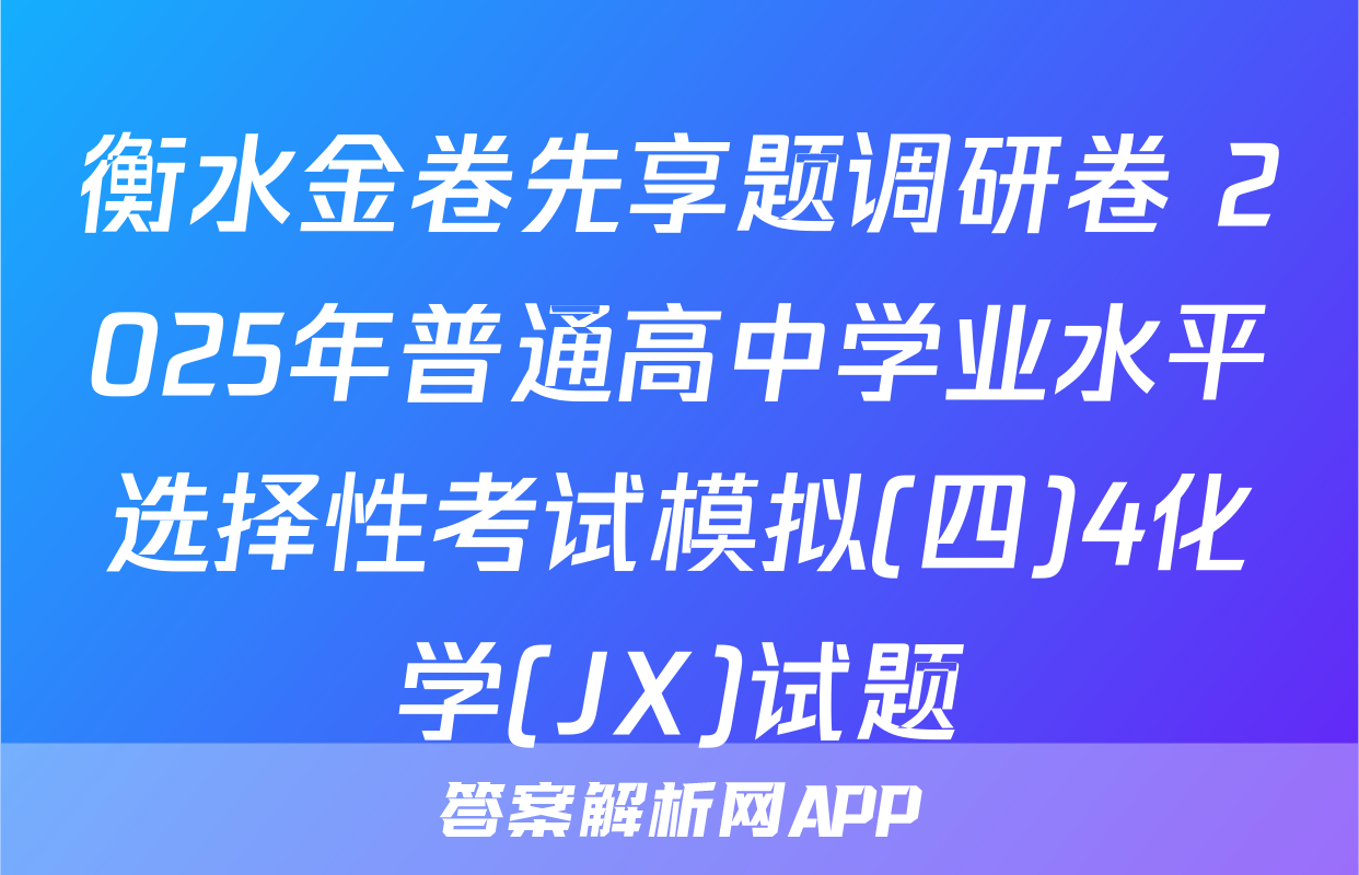 衡水金卷先享题调研卷 2025年普通高中学业水平选择性考试模拟(四)4化学(JX)试题