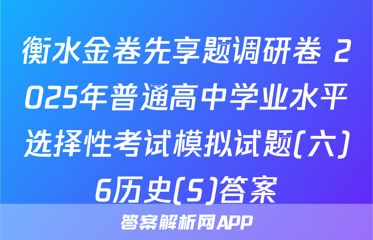 衡水金卷先享题调研卷 2025年普通高中学业水平选择性考试模拟试题(六)6历史(S)答案