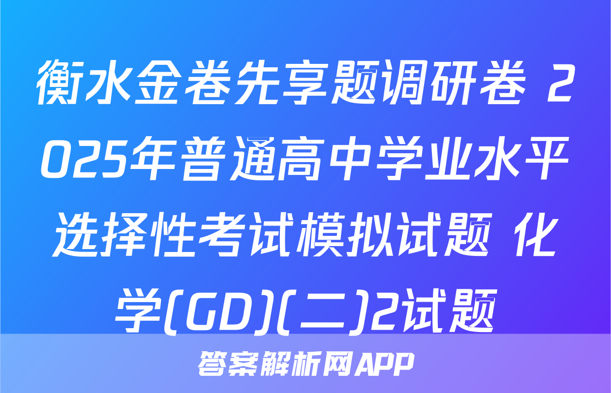 衡水金卷先享题调研卷 2025年普通高中学业水平选择性考试模拟试题 化学(GD)(二)2试题