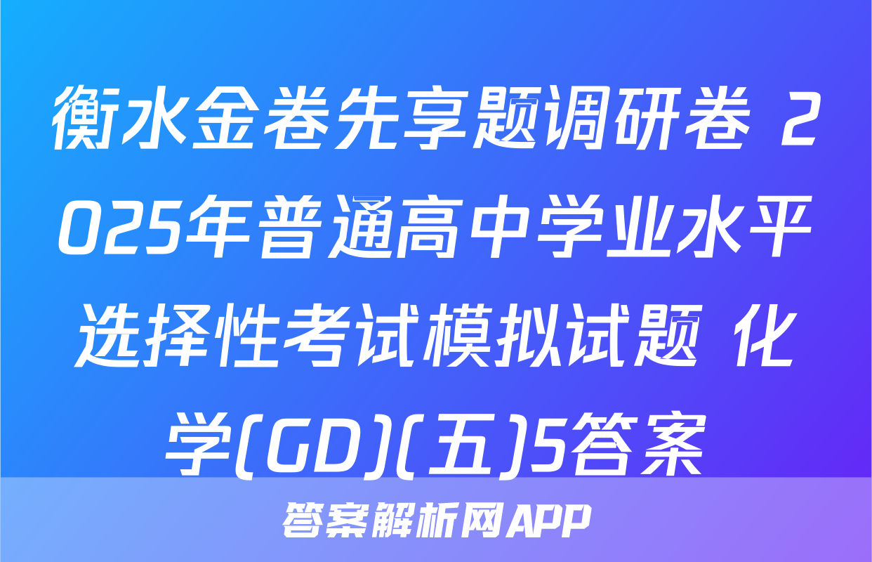 衡水金卷先享题调研卷 2025年普通高中学业水平选择性考试模拟试题 化学(GD)(五)5答案