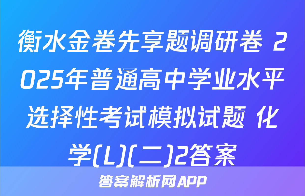 衡水金卷先享题调研卷 2025年普通高中学业水平选择性考试模拟试题 化学(L)(二)2答案