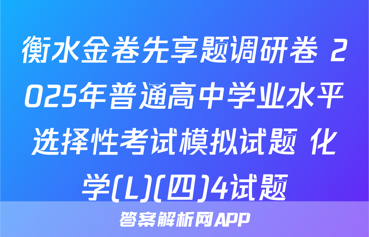 衡水金卷先享题调研卷 2025年普通高中学业水平选择性考试模拟试题 化学(L)(四)4试题