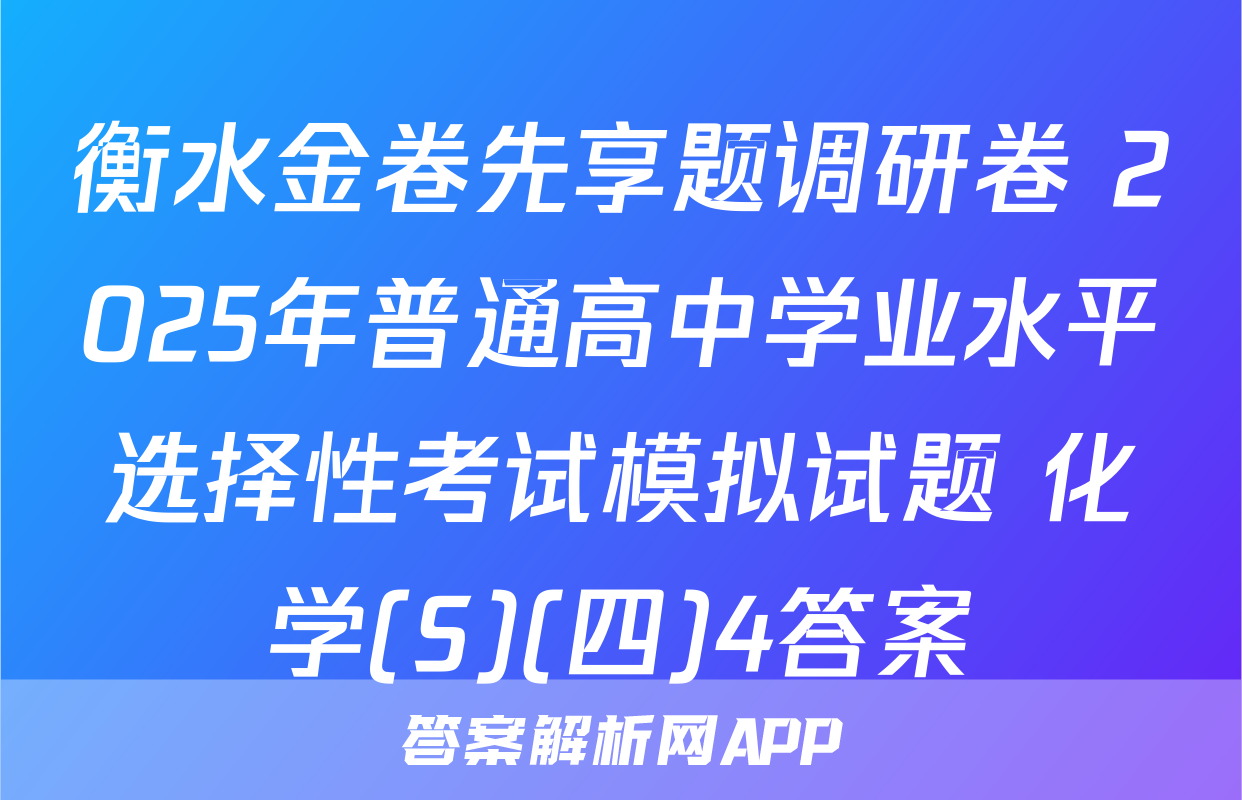 衡水金卷先享题调研卷 2025年普通高中学业水平选择性考试模拟试题 化学(S)(四)4答案