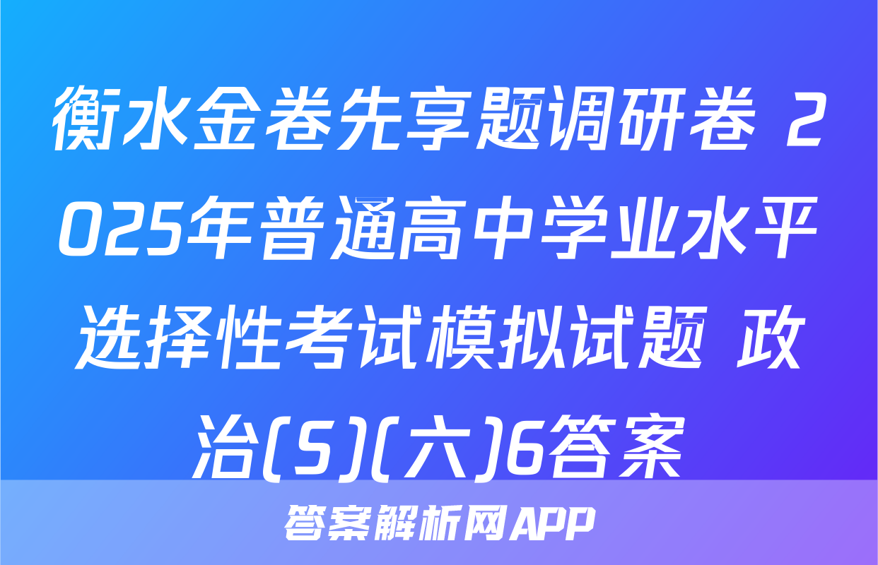 衡水金卷先享题调研卷 2025年普通高中学业水平选择性考试模拟试题 政治(S)(六)6答案