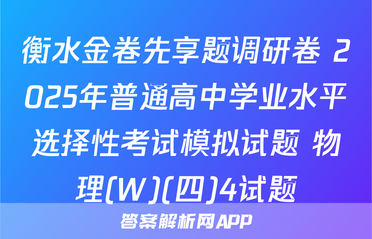 衡水金卷先享题调研卷 2025年普通高中学业水平选择性考试模拟试题 物理(W)(四)4试题