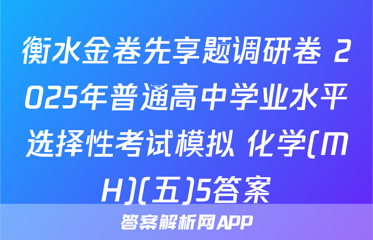 衡水金卷先享题调研卷 2025年普通高中学业水平选择性考试模拟 化学(MH)(五)5答案