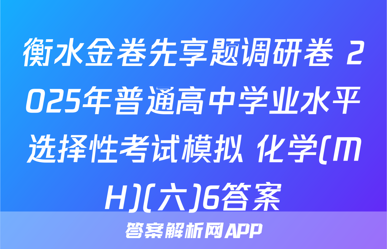 衡水金卷先享题调研卷 2025年普通高中学业水平选择性考试模拟 化学(MH)(六)6答案
