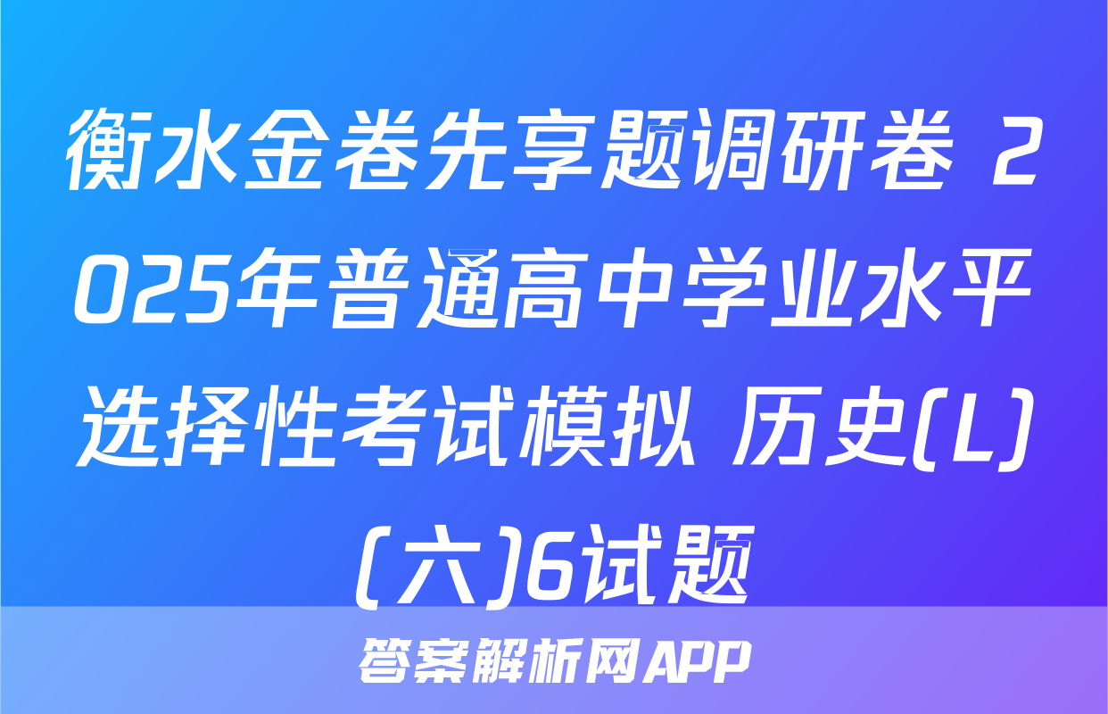 衡水金卷先享题调研卷 2025年普通高中学业水平选择性考试模拟 历史(L)(六)6试题