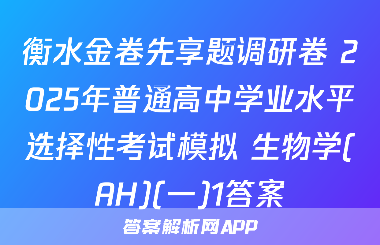 衡水金卷先享题调研卷 2025年普通高中学业水平选择性考试模拟 生物学(AH)(一)1答案
