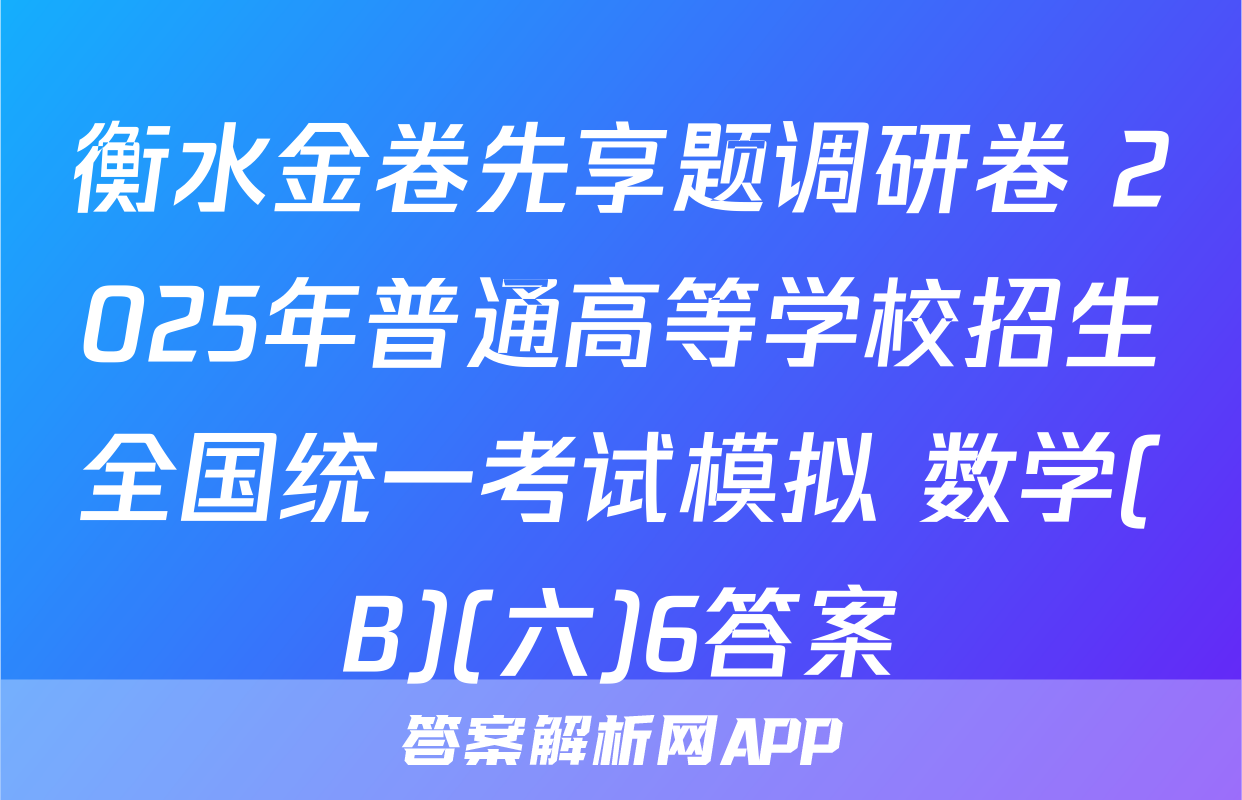衡水金卷先享题调研卷 2025年普通高等学校招生全国统一考试模拟 数学(B)(六)6答案