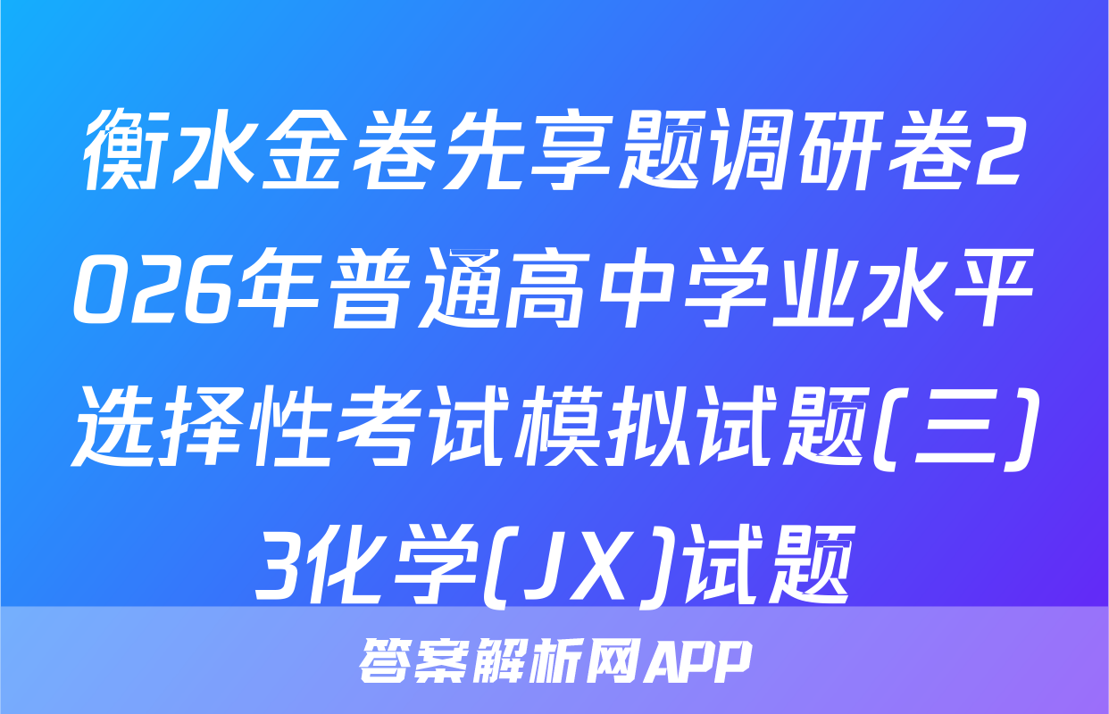 衡水金卷先享题调研卷2026年普通高中学业水平选择性考试模拟试题(三)3化学(JX)试题