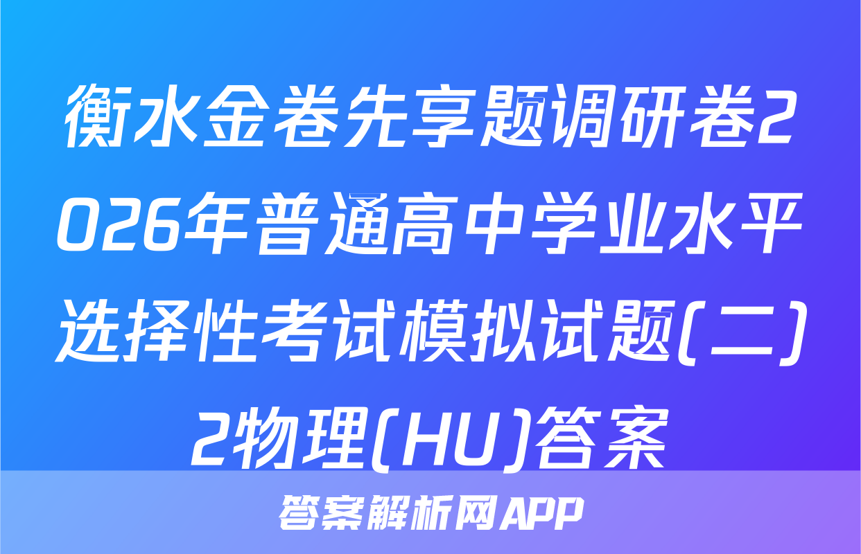 衡水金卷先享题调研卷2026年普通高中学业水平选择性考试模拟试题(二)2物理(HU)答案