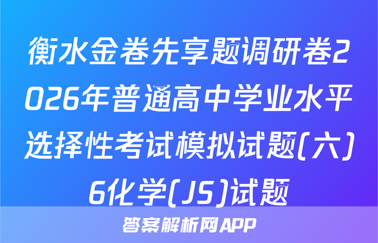 衡水金卷先享题调研卷2026年普通高中学业水平选择性考试模拟试题(六)6化学(JS)试题