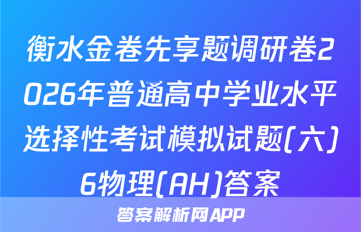 衡水金卷先享题调研卷2026年普通高中学业水平选择性考试模拟试题(六)6物理(AH)答案