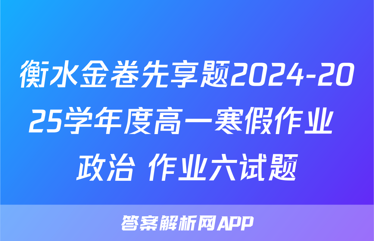 衡水金卷先享题2024-2025学年度高一寒假作业 政治 作业六试题