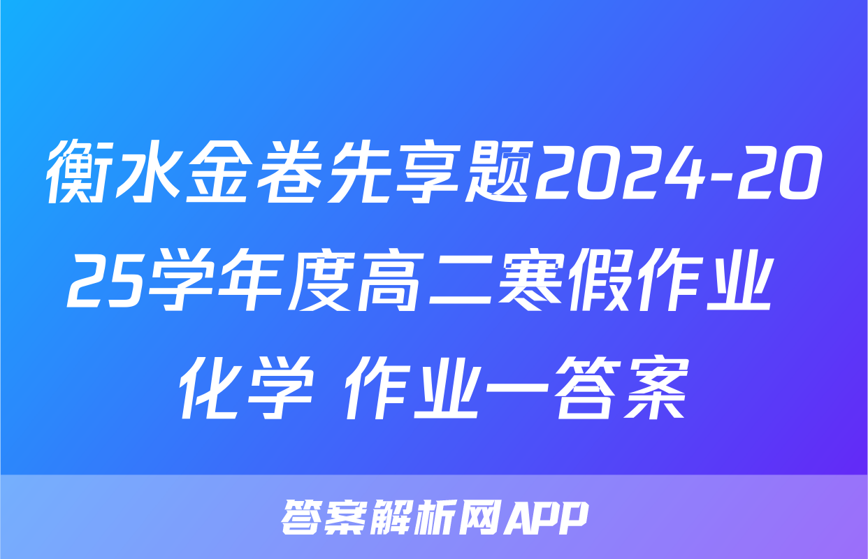 衡水金卷先享题2024-2025学年度高二寒假作业 化学 作业一答案