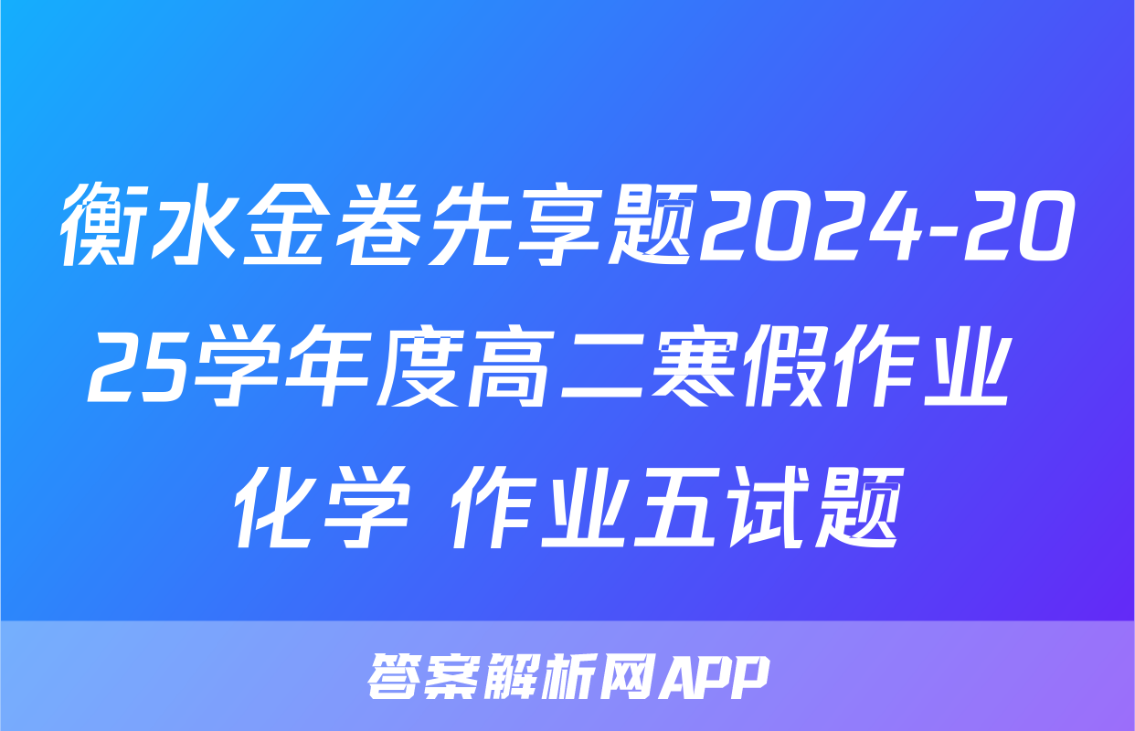 衡水金卷先享题2024-2025学年度高二寒假作业 化学 作业五试题