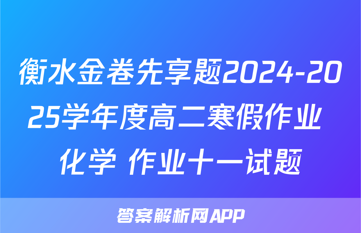 衡水金卷先享题2024-2025学年度高二寒假作业 化学 作业十一试题
