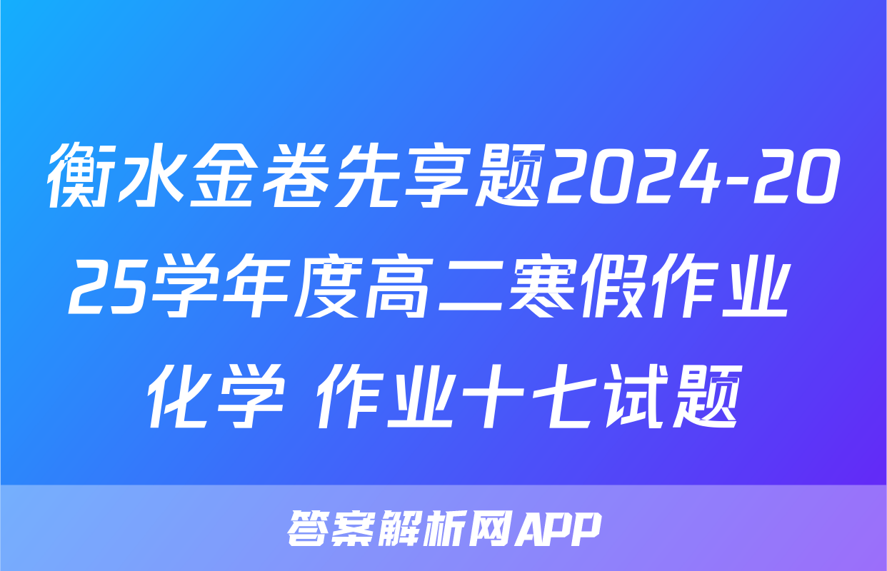 衡水金卷先享题2024-2025学年度高二寒假作业 化学 作业十七试题