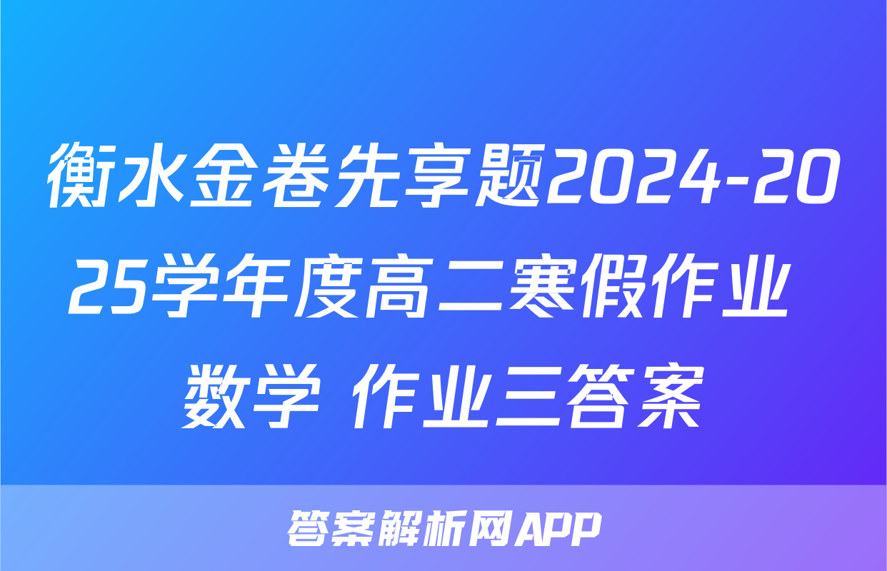 衡水金卷先享题2024-2025学年度高二寒假作业 数学 作业三答案