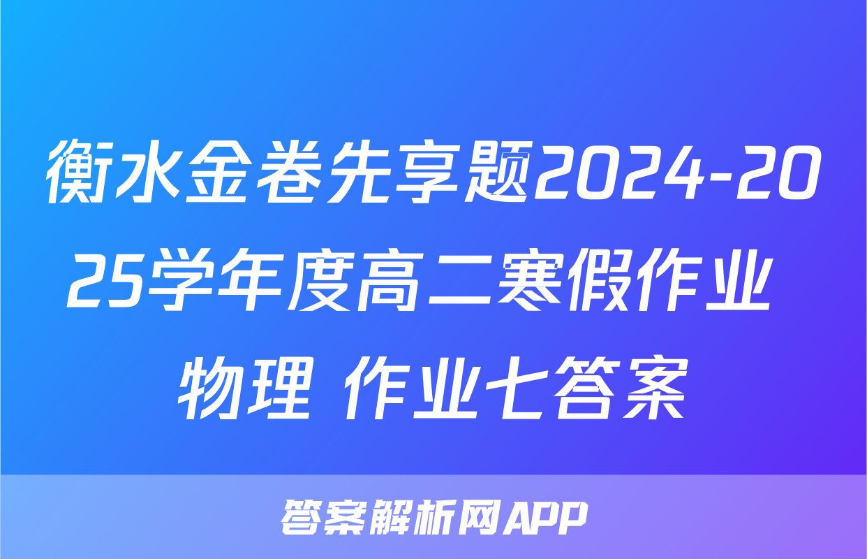 衡水金卷先享题2024-2025学年度高二寒假作业 物理 作业七答案