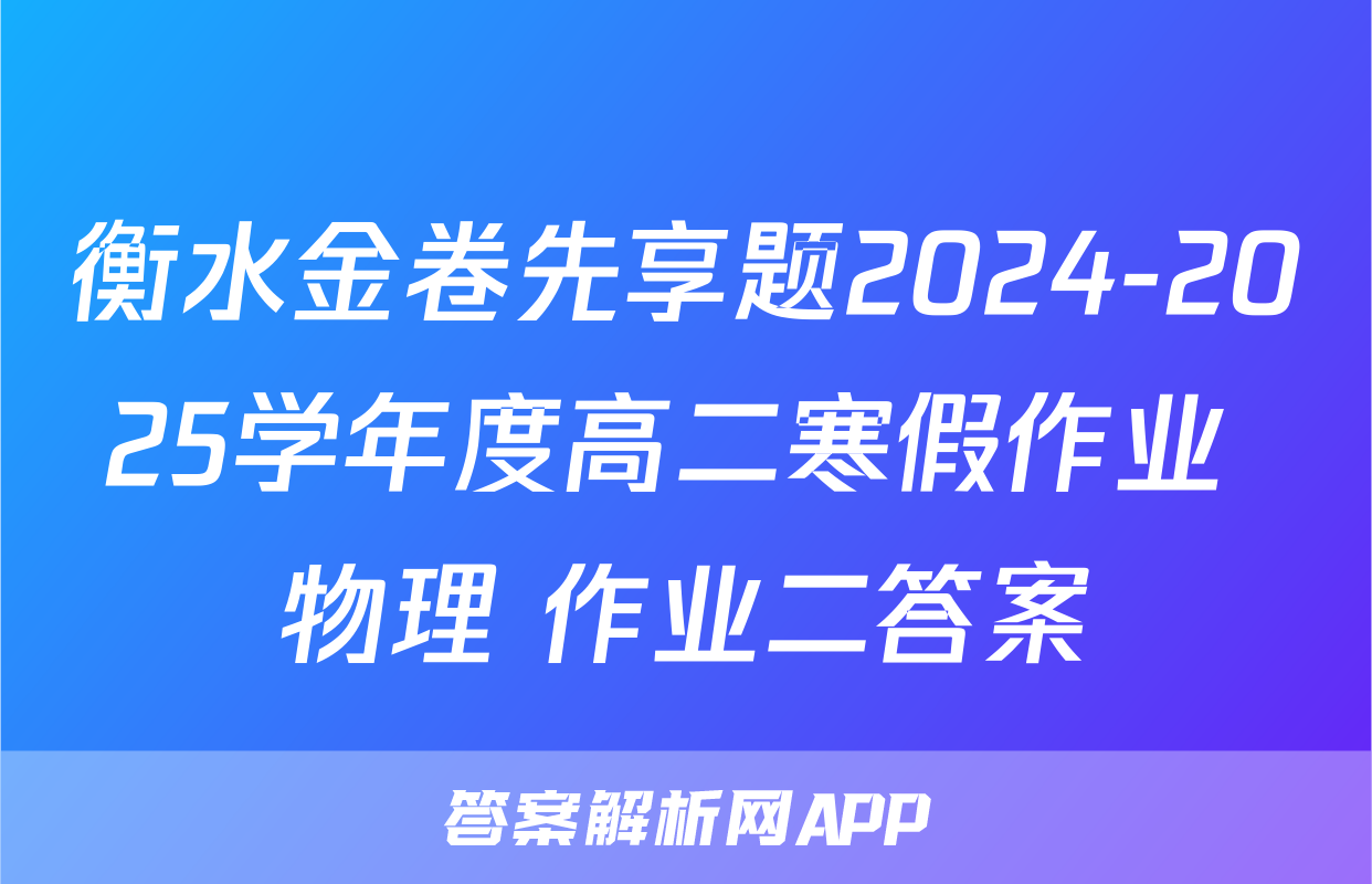 衡水金卷先享题2024-2025学年度高二寒假作业 物理 作业二答案